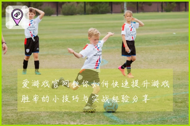 爱游戏官网教你如何快速提升游戏胜率的小技巧与实战经验分享