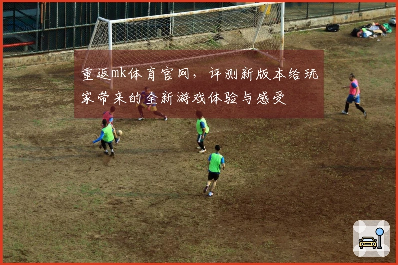 重返mk体育官网，评测新版本给玩家带来的全新游戏体验与感受