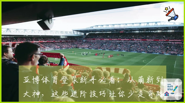 亚博体育登录新手必看：从萌新到大神，这些进阶技巧让你少走弯路，收益翻倍！