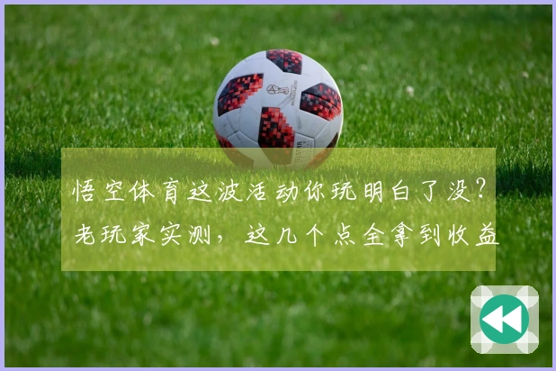 悟空体育这波活动你玩明白了没？老玩家实测，这几个点全拿到收益拉满！