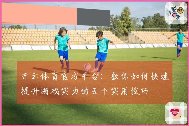 开云体育官方平台：教你如何快速提升游戏实力的五个实用技巧