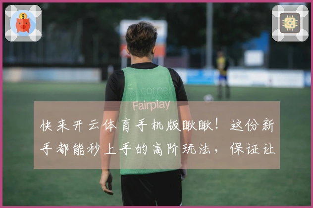 快来开云体育手机版瞅瞅！这份新手都能秒上手的高阶玩法，保证让你战力飙升！
