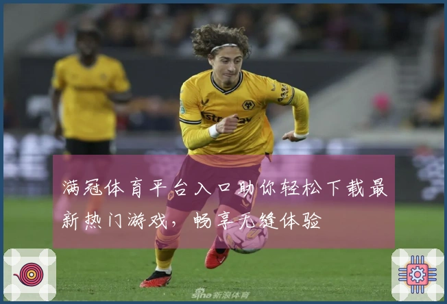 满冠体育平台入口助你轻松下载最新热门游戏，畅享无缝体验