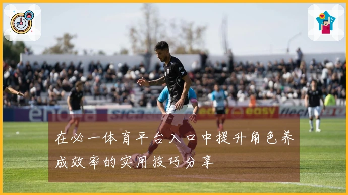 在必一体育平台入口中提升角色养成效率的实用技巧分享