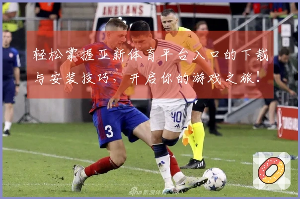 轻松掌握亚新体育平台入口的下载与安装技巧，开启你的游戏之旅！