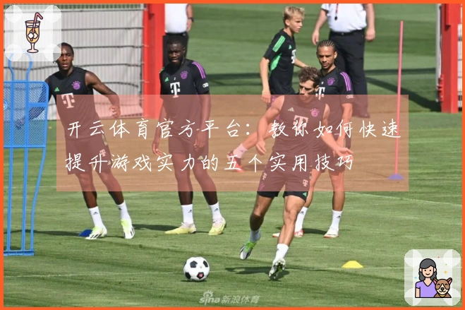 开云体育官方平台：教你如何快速提升游戏实力的五个实用技巧