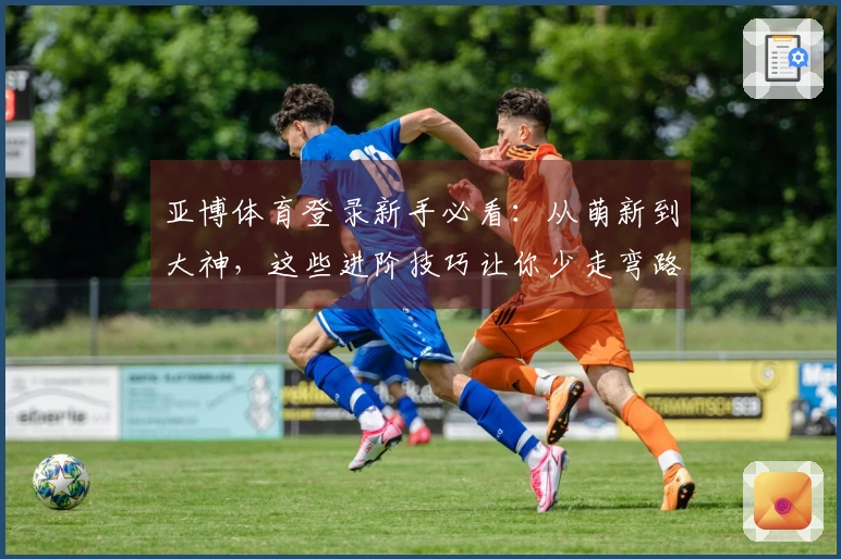 亚博体育登录新手必看：从萌新到大神，这些进阶技巧让你少走弯路，收益翻倍！